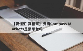 【要懂汇 真相哥】券商Compass Markets是黑平台吗
