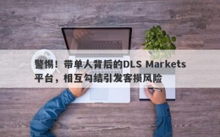 警惕！带单人背后的DLS Markets平台，相互勾结引发客损风险