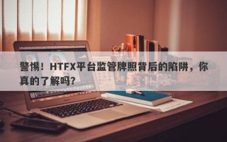 警惕！HTFX平台监管牌照背后的陷阱，你真的了解吗？