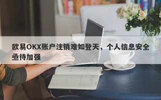 欧易OKX账户注销难如登天，个人信息安全亟待加强