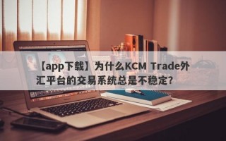 【app下载】为什么KCM Trade外汇平台的交易系统总是不稳定？