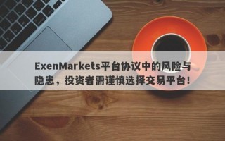 ExenMarkets平台协议中的风险与隐患，投资者需谨慎选择交易平台！