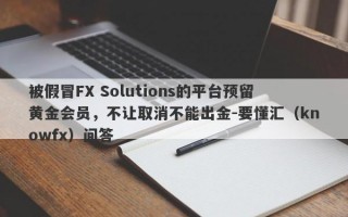 被假冒FX Solutions的平台预留黄金会员，不让取消不能出金-要懂汇（knowfx）问答