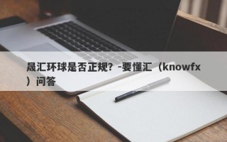 晟汇环球是否正规？-要懂汇（knowfx）问答