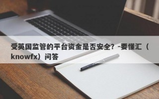 受英国监管的平台资金是否安全？-要懂汇（knowfx）问答