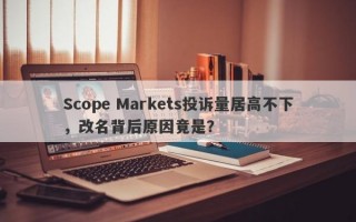 Scope Markets投诉量居高不下，改名背后原因竟是？