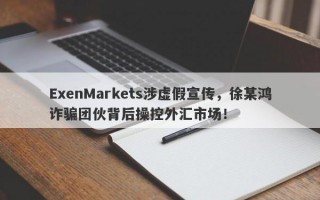 ExenMarkets涉虚假宣传，徐某鸿诈骗团伙背后操控外汇市场！