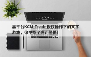 黑平台KCM Trade授权操作下的文字游戏，你中招了吗？警惕！