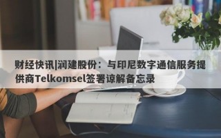 财经快讯|润建股份：与印尼数字通信服务提供商Telkomsel签署谅解备忘录