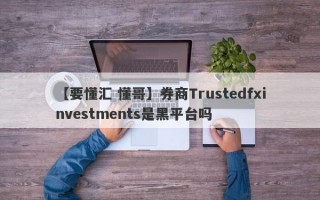 【要懂汇 懂哥】券商Trustedfxinvestments是黑平台吗
