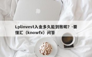 Lplinvest入金多久能到账呢？-要懂汇（knowfx）问答