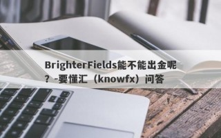 BrighterFields能不能出金呢？-要懂汇（knowfx）问答