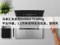 马来汇友亲历Golden Trading平台诈骗，1.1万林吉特无法出金，警惕风险！