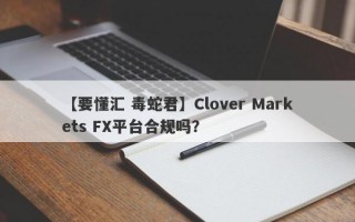 【要懂汇 毒蛇君】Clover Markets FX平台合规吗？
