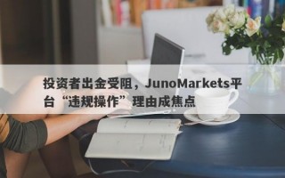 投资者出金受阻，JunoMarkets平台“违规操作”理由成焦点