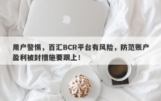 用户警惕，百汇BCR平台有风险，防范账户盈利被封措施要跟上！