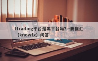 Itrading平台是黑平台吗？-要懂汇（knowfx）问答