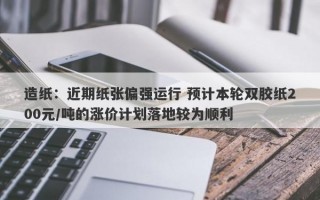 造纸：近期纸张偏强运行 预计本轮双胶纸200元/吨的涨价计划落地较为顺利