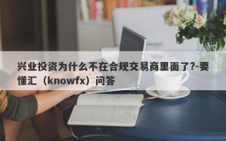 兴业投资为什么不在合规交易商里面了?-要懂汇（knowfx）问答