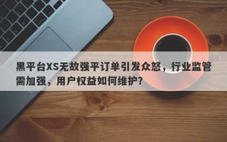 黑平台XS无故强平订单引发众怒，行业监管需加强，用户权益如何维护？