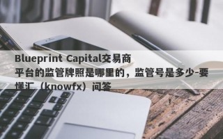 Blueprint Capital交易商平台的监管牌照是哪里的，监管号是多少-要懂汇（knowfx）问答