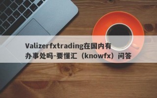 Valizerfxtrading在国内有办事处吗-要懂汇（knowfx）问答