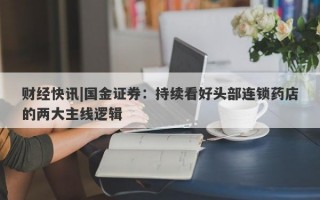 财经快讯|国金证券：持续看好头部连锁药店的两大主线逻辑