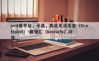 sed黑平台，卡盘，而且无法出金（Scotialnt）-要懂汇（knowfx）问答