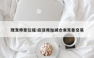 理发师章位福:应该用加减仓来完善交易