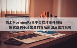 晨汇MorningFx黑平台欺诈事件剖析，探究盈利不给出金的背后原因及应对策略