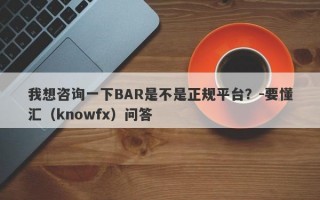 我想咨询一下BAR是不是正规平台？-要懂汇（knowfx）问答