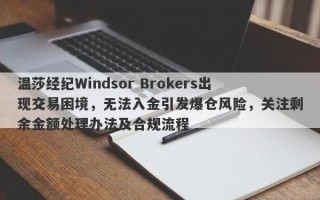 温莎经纪Windsor Brokers出现交易困境，无法入金引发爆仓风险，关注剩余金额处理办法及合规流程