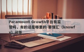 Paramount Growth平台有监管吗，有的话是哪里的-要懂汇（knowfx）问答