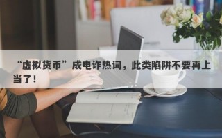 “虚拟货币”成电诈热词，此类陷阱不要再上当了！