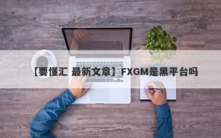 【要懂汇 最新文章】FXGM是黑平台吗
