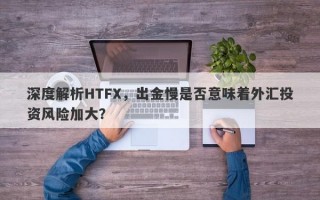 深度解析HTFX，出金慢是否意味着外汇投资风险加大？