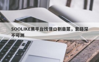 SOOLIKE黑平台找借口割韭菜，套路深不可测