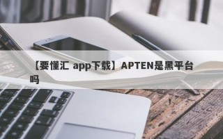 【要懂汇 app下载】APTEN是黑平台吗
