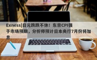 Exness|日元跌跌不休！东京CPI强于市场预期，分析师预计日本央行7月份将加息