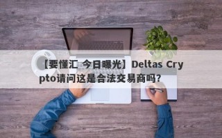 【要懂汇 今日曝光】Deltas Crypto请问这是合法交易商吗？
