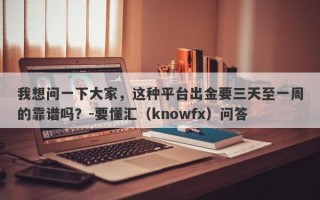 我想问一下大家，这种平台出金要三天至一周的靠谱吗？-要懂汇（knowfx）问答