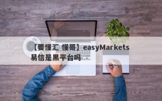 【要懂汇 懂哥】easyMarkets 易信是黑平台吗
