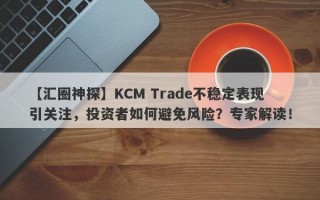 【汇圈神探】KCM Trade不稳定表现引关注，投资者如何避免风险？专家解读！