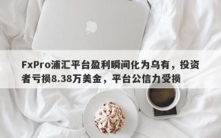 FxPro浦汇平台盈利瞬间化为乌有，投资者亏损8.38万美金，平台公信力受损