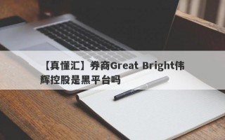 【真懂汇】券商Great Bright伟辉控股是黑平台吗
