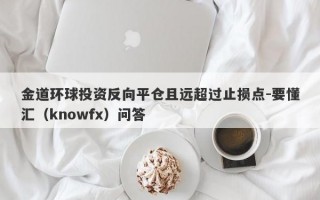 金道环球投资反向平仓且远超过止损点-要懂汇（knowfx）问答