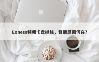 Exness频频卡盘掉线，背后原因何在？