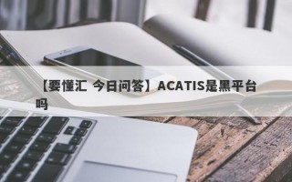 【要懂汇 今日问答】ACATIS是黑平台吗
