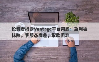 投资者揭露Vantage平台问题：盈利被抹除，客服态度差，取款困难