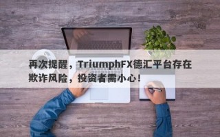 再次提醒，TriumphFX德汇平台存在欺诈风险，投资者需小心！